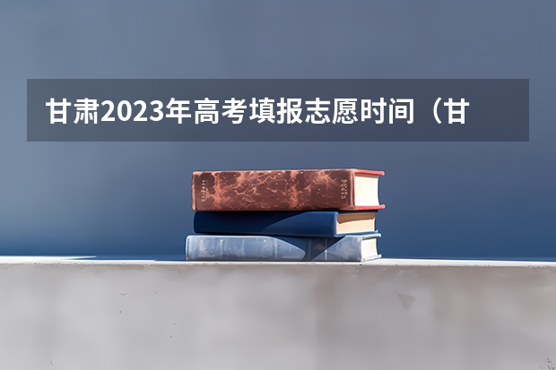 甘肃2023年高考填报志愿时间（甘肃二本录取结束时间）