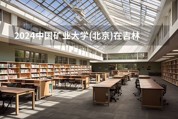 2024中国矿业大学(北京)在吉林高考招生计划介绍