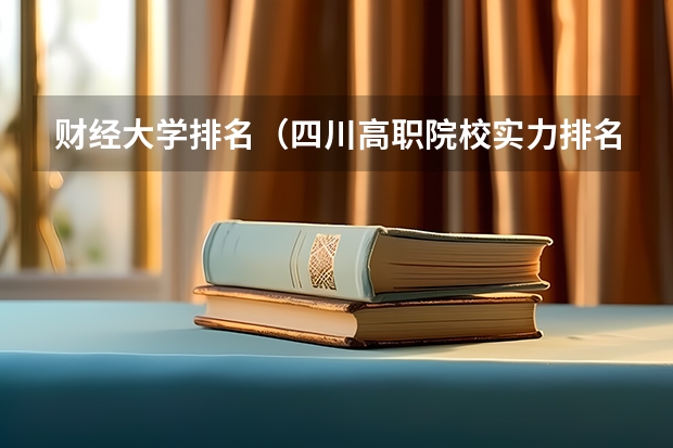 财经大学排名（四川高职院校实力排名,2023年四川高职院校排行榜）