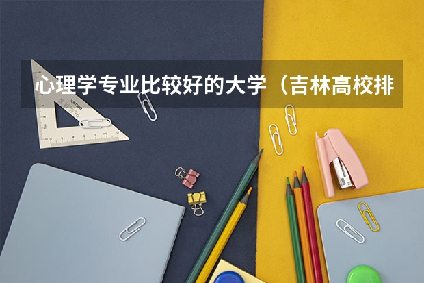 心理学专业比较好的大学（吉林高校排名一览表）