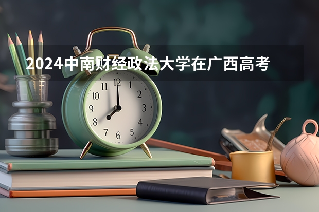 2024中南财经政法大学在广西高考招生计划介绍