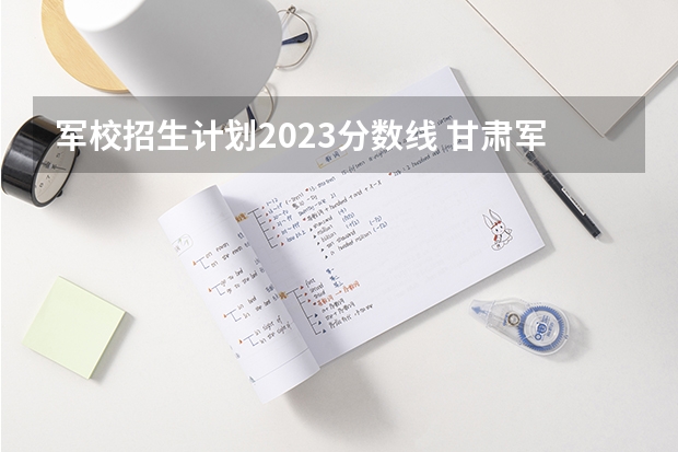 军校招生计划2023分数线 甘肃军校招生计划（已公布）