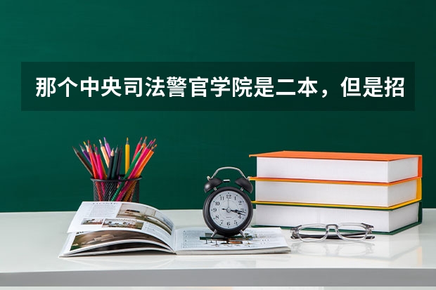 那个中央司法警官学院是二本，但是招生分数线，在一本线左右。那是不是就没意思了？ 中央司法警官学院是一本还是二本？