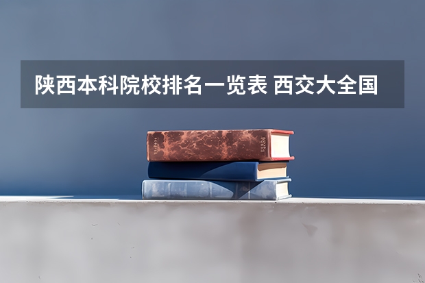 陕西本科院校排名一览表 西交大全国排名 西安交通大学的全国排名是怎样的