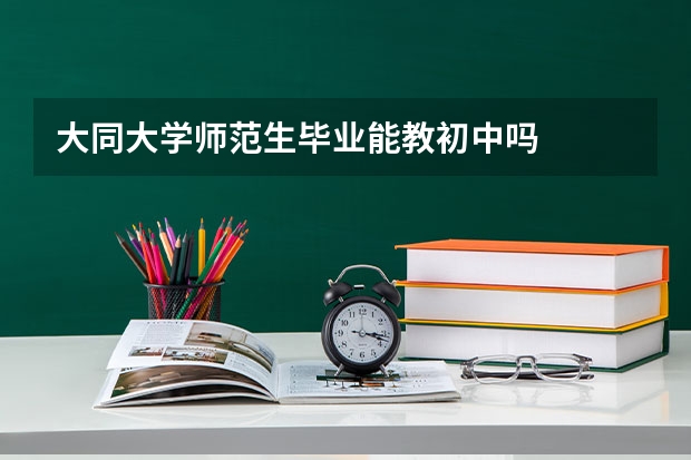 大同大学师范生毕业能教初中吗