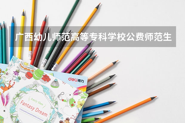 广西幼儿师范高等专科学校公费师范生录取分数线 广西师范大学公费师范生录取分数线