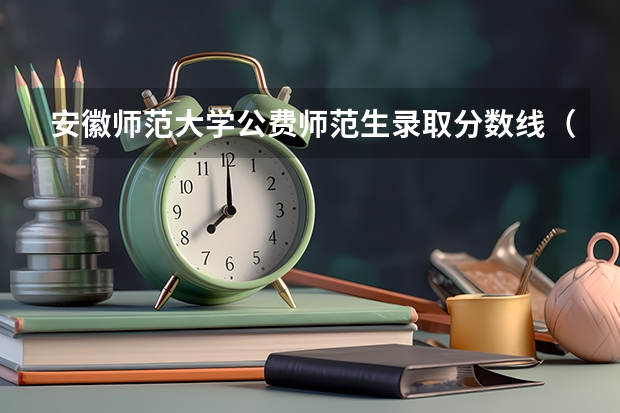 安徽师范大学公费师范生录取分数线（华南师范大学定向师范生分数线）