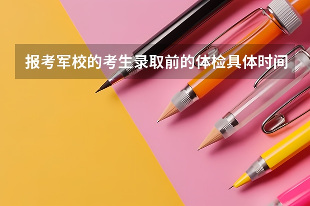 报考军校的考生录取前的体检具体时间是多少？