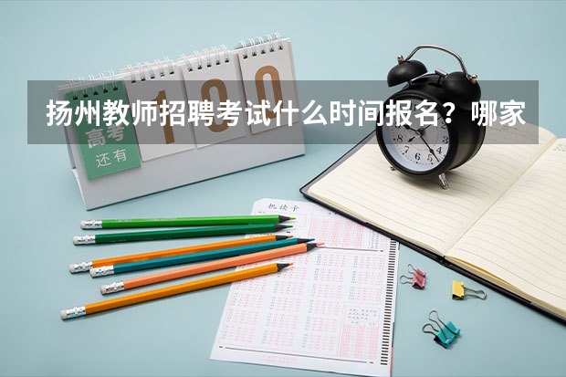 扬州教师招聘考试什么时间报名？哪家培训比较靠谱？