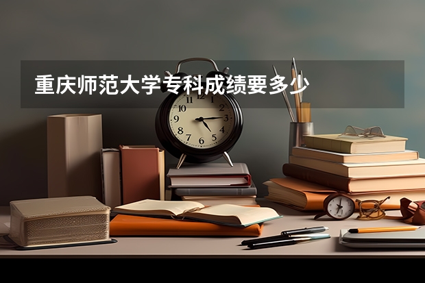 重庆师范大学专科成绩要多少