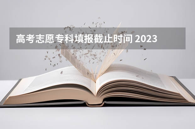 高考志愿专科填报截止时间 2023高考专科报考时间和截止时间