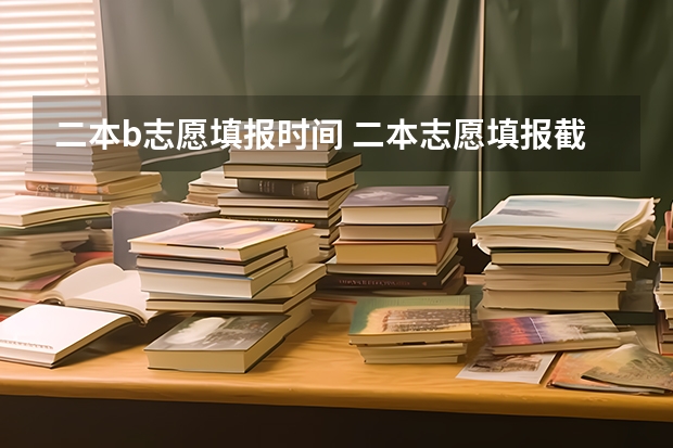 二本b志愿填报时间 二本志愿填报截止时间四川