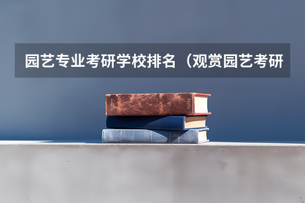 园艺专业考研学校排名（观赏园艺考研学校排名）