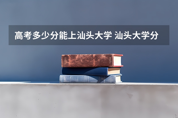 高考多少分能上汕头大学 汕头大学分数线 汕头大学高考分数线