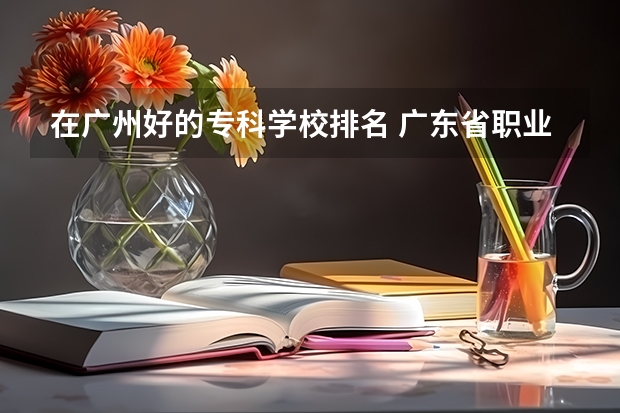 在广州好的专科学校排名 广东省职业技术学院排名前十