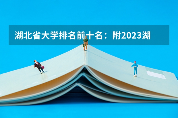 湖北省大学排名前十名：附2023湖北省大学排名一览表最新（湖北省医科大学排名）