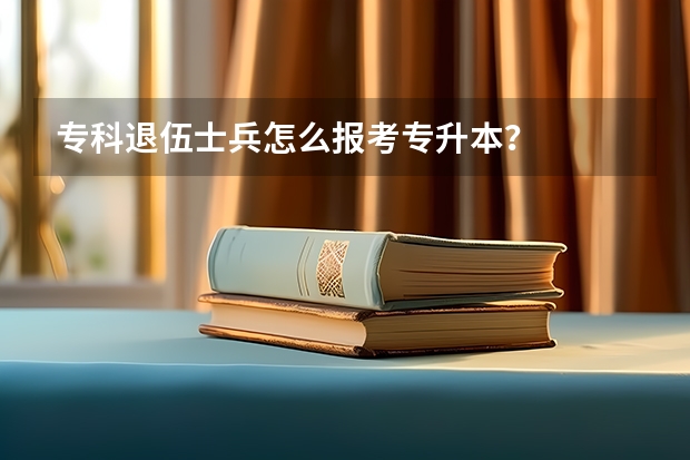 专科退伍士兵怎么报考专升本？