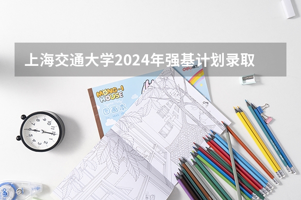 上海交通大学2024年强基计划录取结果已公布，附查询入口