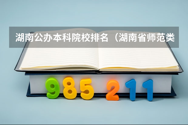 湖南公办本科院校排名（湖南省师范类院校排名及录取分）