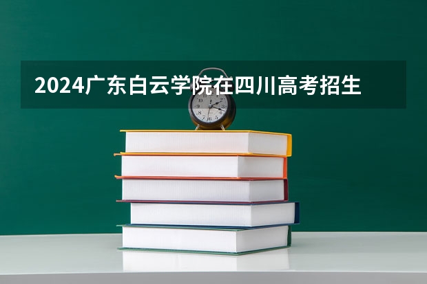 2024广东白云学院在四川高考招生计划介绍