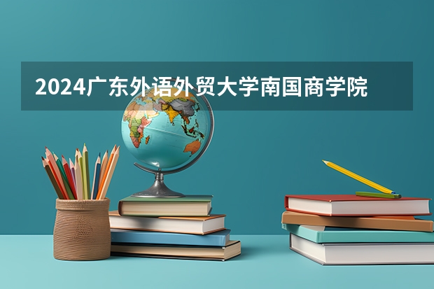 2024广东外语外贸大学南国商学院在贵州高考招生计划介绍