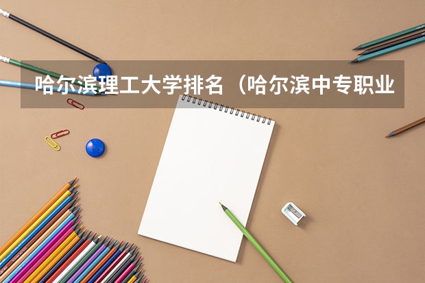 哈尔滨理工大学排名（哈尔滨中专职业学校排名榜）