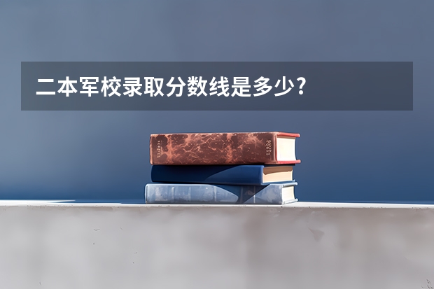 二本军校录取分数线是多少?