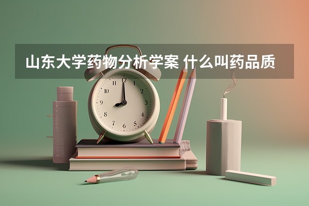 山东大学药物分析学案 什么叫药品质量标准？包括那些内容