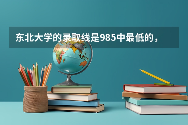 东北大学的录取线是985中最低的，这是为什么呢？