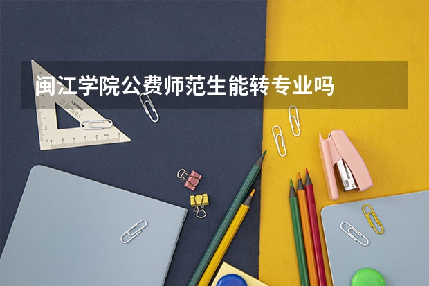 闽江学院公费师范生能转专业吗