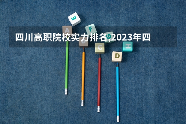 四川高职院校实力排名,2023年四川高职院校排行榜（四川省高职院校实力排名情况怎样？）