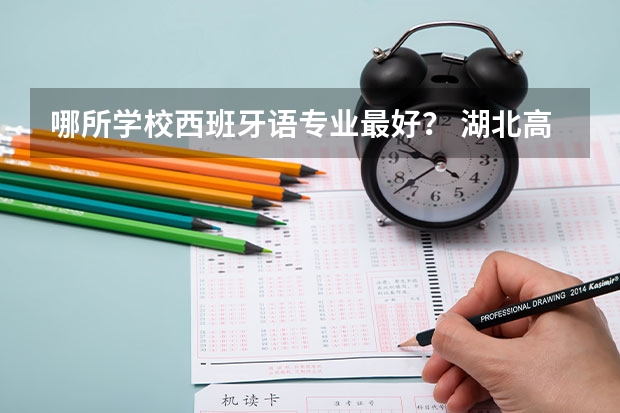 哪所学校西班牙语专业最好？ 湖北高考志愿可以填几个学校,附具体填报规则方案