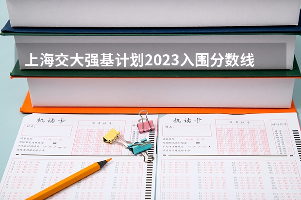 上海交大强基计划2023入围分数线？ 南京大学强基计划入围分数线