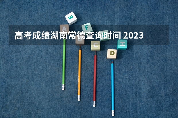 高考成绩湖南常德查询时间 2023年岳阳中考时间