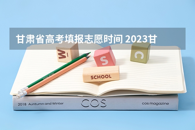 甘肃省高考填报志愿时间 2023甘肃志愿填报时间一览表