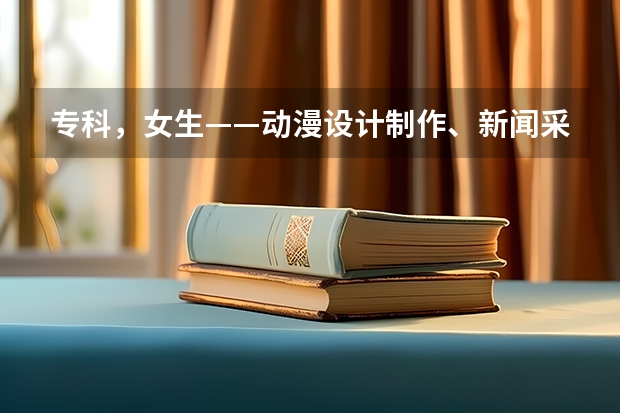 专科，女生——动漫设计制作、新闻采编制作、广告设计制作、文秘学哪个更好？