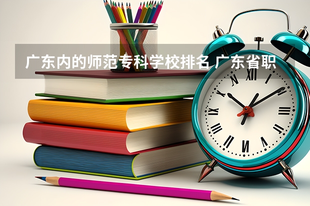 广东内的师范专科学校排名 广东省职业技术学院排名前十