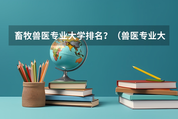 畜牧兽医专业大学排名？（兽医专业大学排名及分数线）