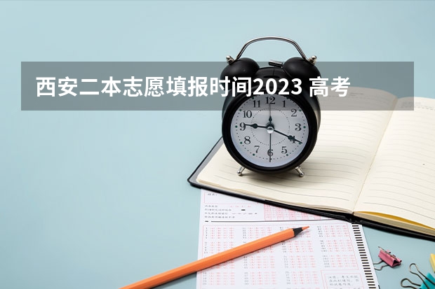 西安二本志愿填报时间2023 高考志愿提交截止时间