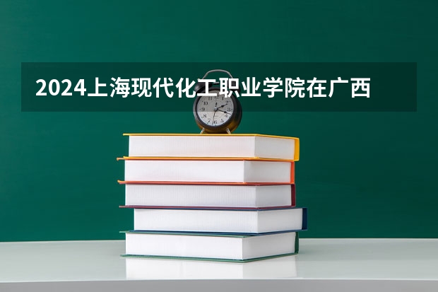 2024上海现代化工职业学院在广西高考招生计划介绍