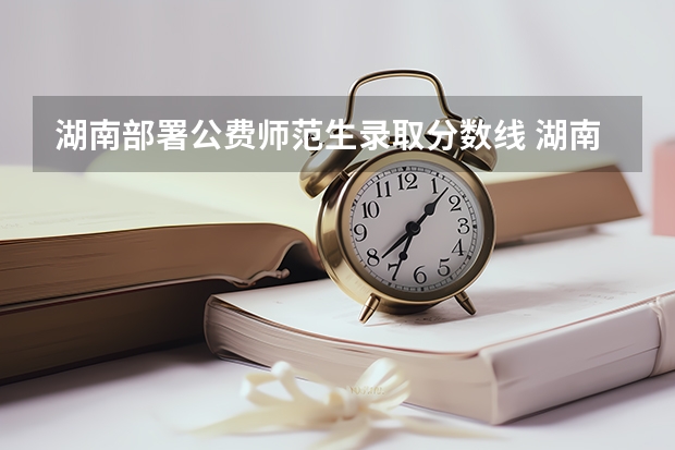 湖南部署公费师范生录取分数线 湖南师范大学公费师范生录取分数线？