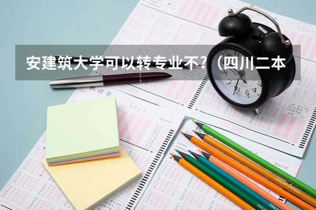 安建筑大学可以转专业不?（四川二本院校名单）