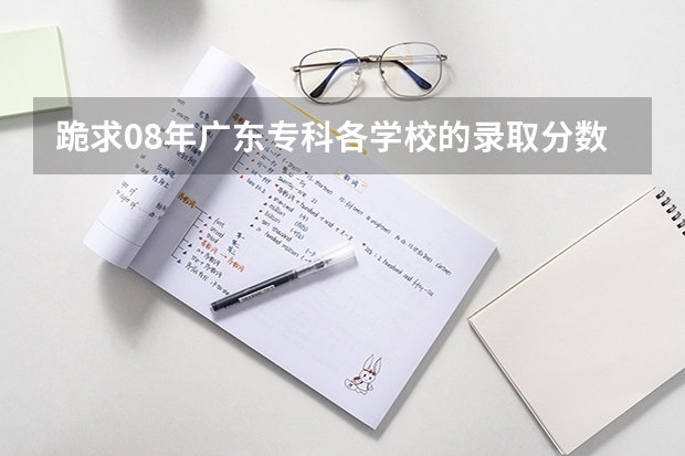 跪求08年广东专科各学校的录取分数线 广东民办专科学校排名及分数线