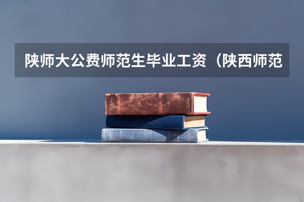 陕师大公费师范生毕业工资（陕西师范大学高考录取分数线）