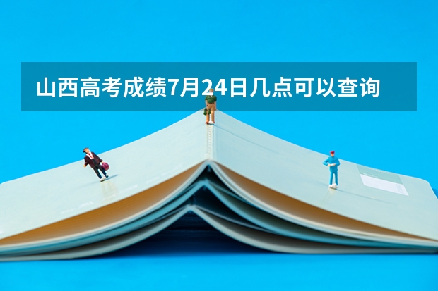 山西高考成绩7月24日几点可以查询？ 高考山西省成绩公布时间及查分方式