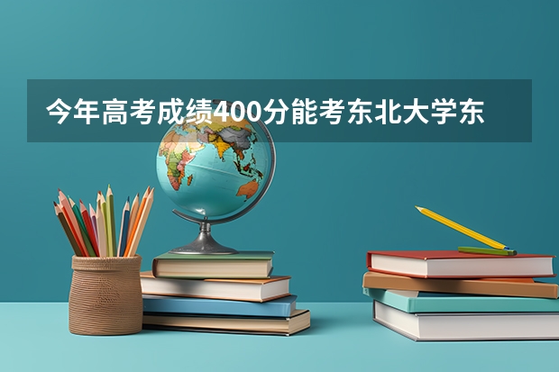 今年高考成绩400分能考东北大学东软信息学院吗？请教高人，急。。。。。