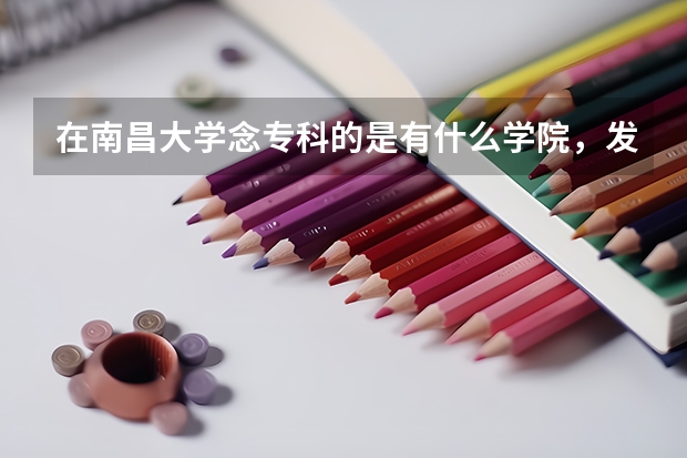 在南昌大学念专科的是有什么学院，发的毕业证不是南昌大学专科么？