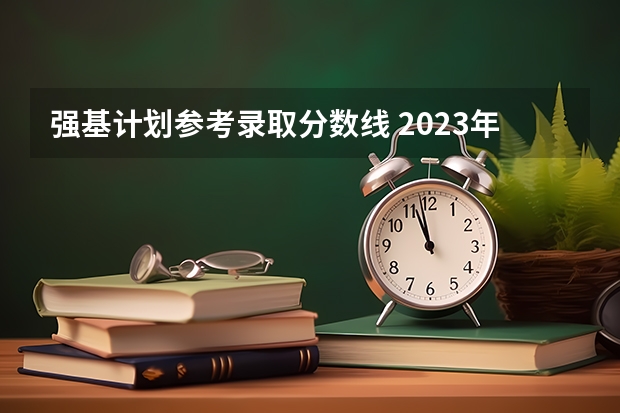 强基计划参考录取分数线 2023年强基计划入围分数线