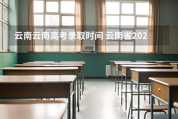 云南云南高考录取时间 云南省2023年高考各批次录取时间