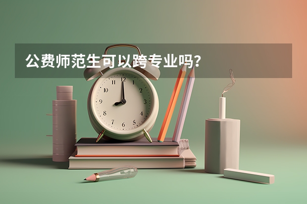 公费师范生可以跨专业吗？